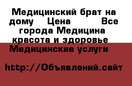 Медицинский брат на дому. › Цена ­ 250 - Все города Медицина, красота и здоровье » Медицинские услуги   